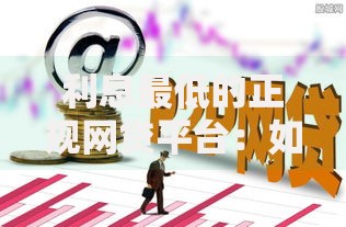 利息最低的正规网贷平台：如何选择低息安全借款渠道
