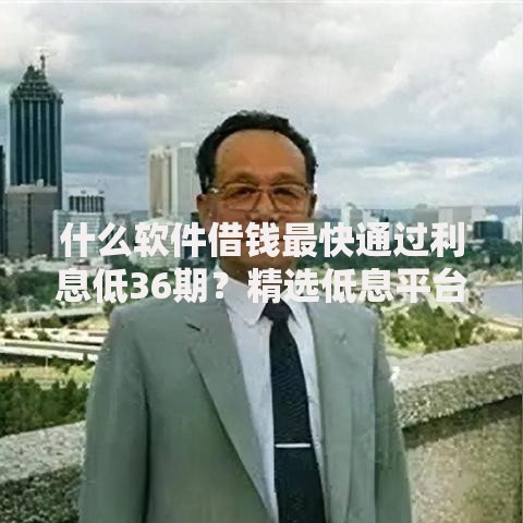 什么软件借钱最快通过利息低36期？精选低息平台解析
