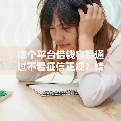 哪个平台借钱容易通过不看征信正规？精选低门槛渠道解析