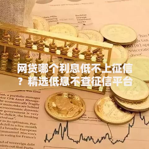 网贷哪个利息低不上征信？精选低息不查征信平台解析