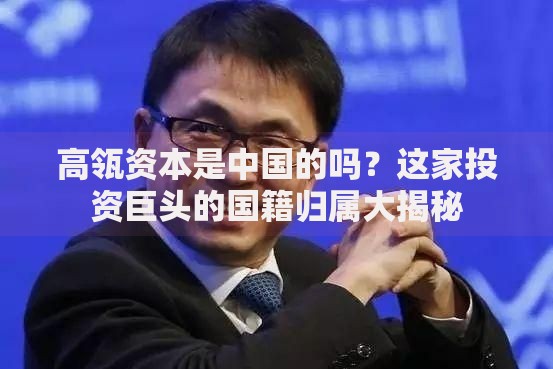 高瓴资本是中国的吗？这家投资巨头的国籍归属大揭秘