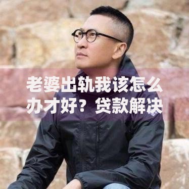 老婆出轨我该怎么办才好？贷款解决情感危机后的财务困境