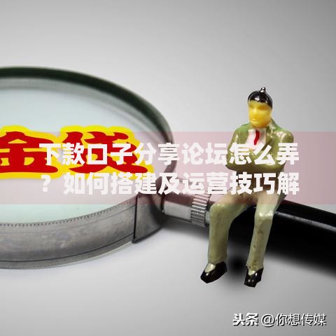 下款口子分享论坛怎么弄？如何搭建及运营技巧解析