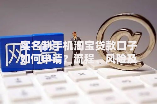 实名制手机淘宝贷款口子如何申请？流程、风险及注意事项解析