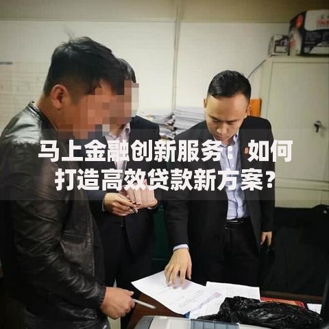 马上金融创新服务：如何打造高效贷款新方案？