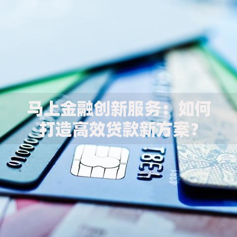 马上金融创新服务：如何打造高效贷款新方案？