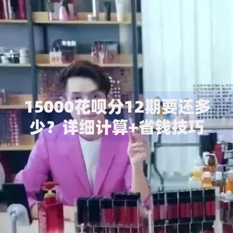 15000花呗分12期要还多少？详细计算+省钱技巧分享