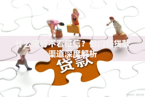 什么银行不看征信？低门槛贷款渠道深度解析