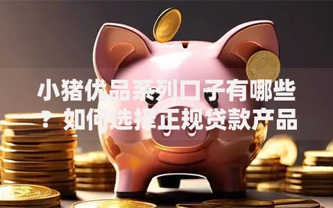 小猪优品系列口子有哪些？如何选择正规贷款产品
