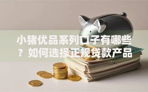 小猪优品系列口子有哪些？如何选择正规贷款产品
