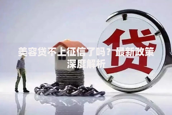 美容贷不上征信了吗?最新政策深度解析 美容贷不上征信了吗?最新政策深度解析