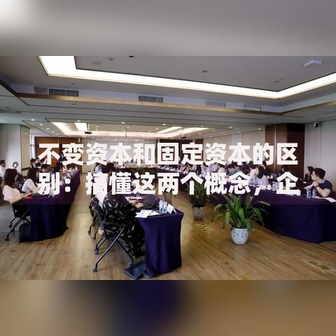 不变资本和固定资本的区别：搞懂这两个概念，企业资金管理不再犯迷糊！