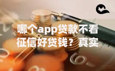 哪个app贷款不看征信好贷钱？真实评测与风险解读