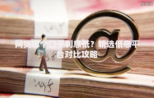 网贷哪个口子利息低？精选低息平台对比攻略