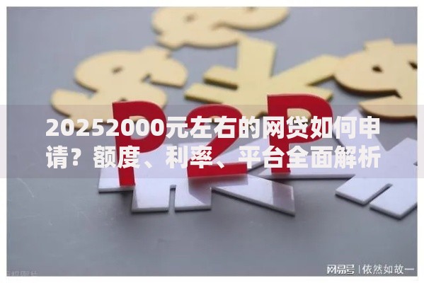20252000元左右的网贷如何申请？额度、利率、平台全面解析