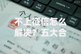 不上征信怎么解决？五大合法途径助您快速融资