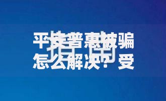 平安普惠被骗怎么解决？受害者必知的应对指南