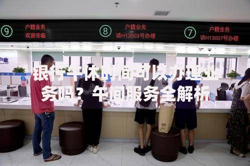 银行午休时间可以办理业务吗？午间服务全解析