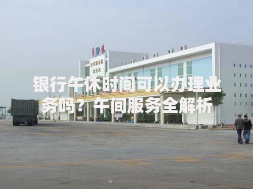 银行午休时间可以办理业务吗？午间服务全解析