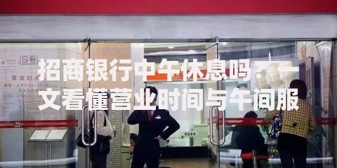 招商银行中午休息吗？一文看懂营业时间与午间服务