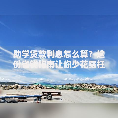 助学贷款利息怎么算？这份省钱指南让你少花冤枉钱