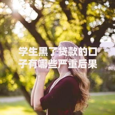学生黑了贷款的口子有哪些严重后果?如何正确应对与防范 学生黑了贷款的口子有哪些严重后果?如何正确应对与防范