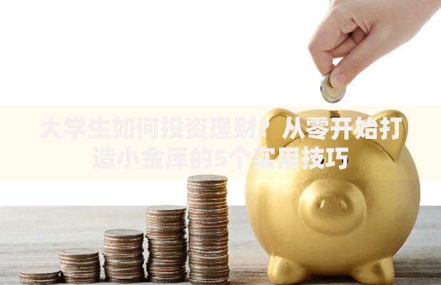 大学生如何投资理财？从零开始打造小金库的5个实用技巧