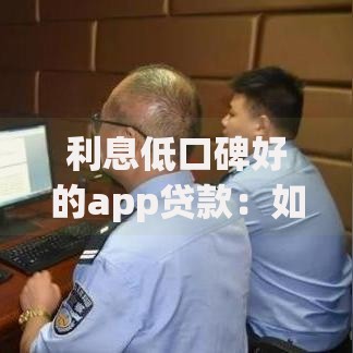 利息低口碑好的app贷款：如何选择安全可靠的借款平台？