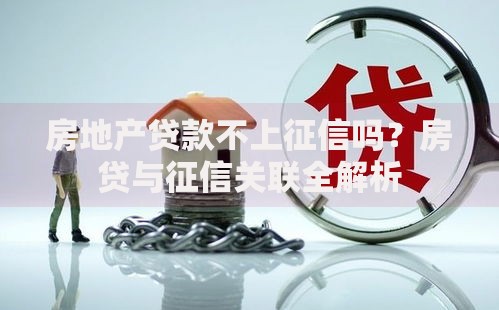 房地产贷款不上征信吗？房贷与征信关联全解析