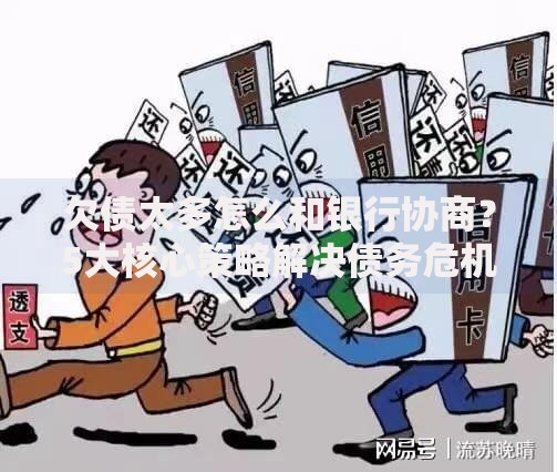 欠债太多怎么和银行协商？5大核心策略解决债务危机