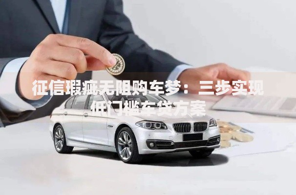 征信瑕疵无阻购车梦：三步实现低门槛车贷方案