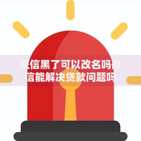 征信黑了可以改名吗微信能解决贷款问题吗
