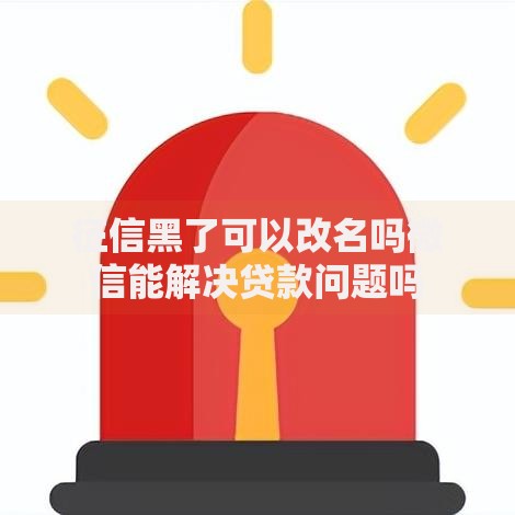 征信黑了可以改名吗微信能解决贷款问题吗