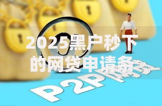 2025黑户秒下的网贷申请条件与正规平台推荐
