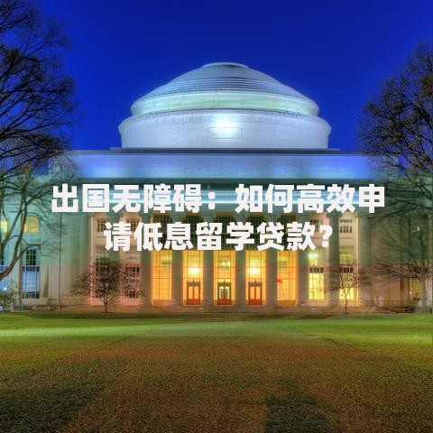 出国无障碍：如何高效申请低息留学贷款？