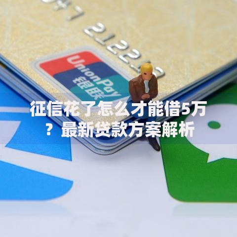 征信花了怎么才能借5万？最新贷款方案解析
