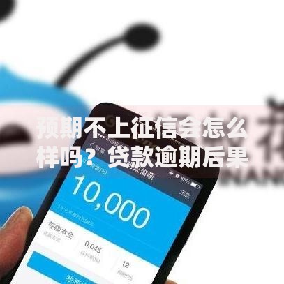 预期不上征信会怎么样吗？贷款逾期后果深度解析