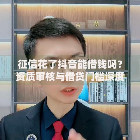 征信花了抖音能借钱吗?资质审核与借贷门槛深度解析 征信花了抖音能借钱吗?资质审核与借贷门槛深度解析
