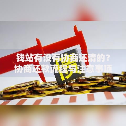 钱站有没有协商还清的？协商还款流程与注意事项解析