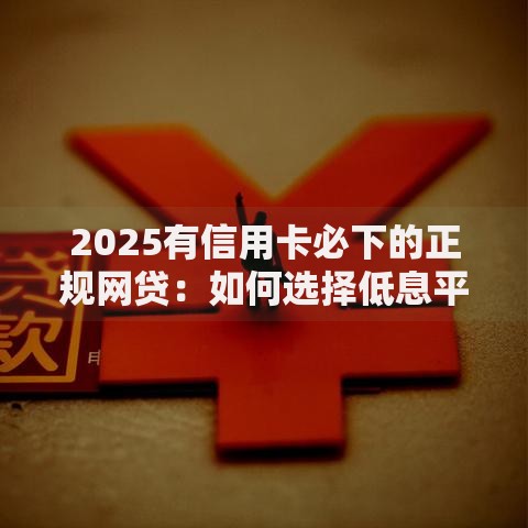 2025有信用卡必下的正规网贷：如何选择低息平台？