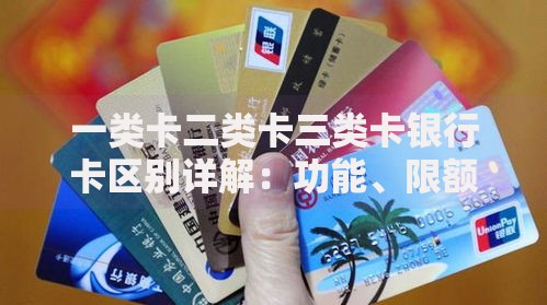 一类卡二类卡三类卡银行卡区别详解：功能、限额、使用场景全对比