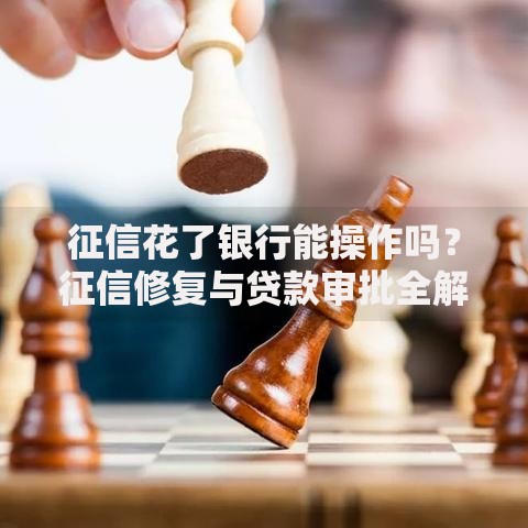 征信花了银行能操作吗？征信修复与贷款审批全解析