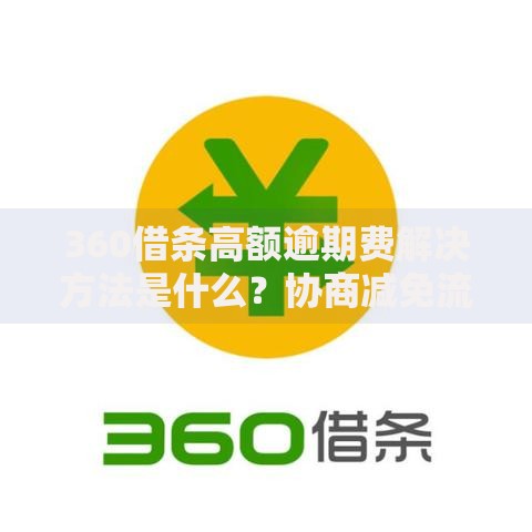 360借条高额逾期费解决方法是什么？协商减免流程详解