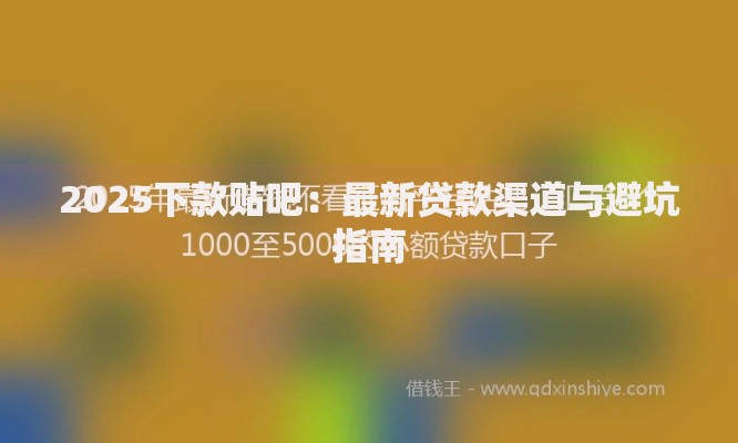 2025下款贴吧：最新贷款渠道与避坑指南