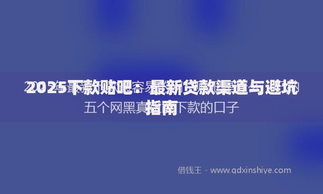 2025下款贴吧：最新贷款渠道与避坑指南