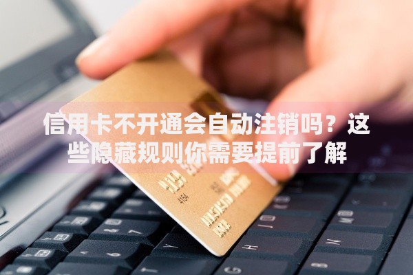 信用卡不开通会自动注销吗？这些隐藏规则你需要提前了解