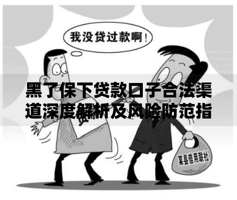 黑了保下贷款口子合法渠道深度解析及风险防范指南
