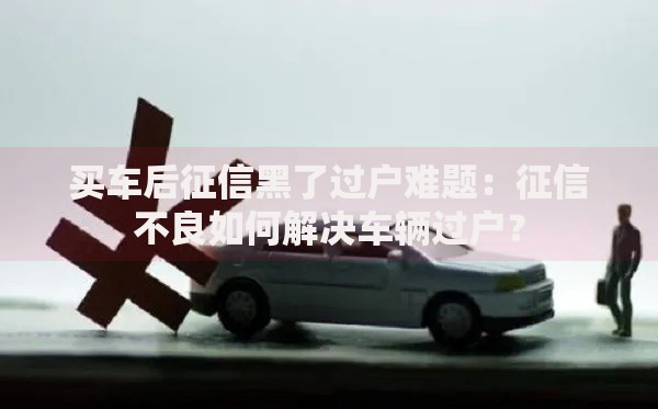 买车后征信黑了过户难题：征信不良如何解决车辆过户？