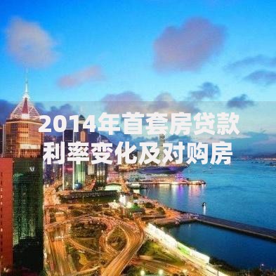 2014年首套房贷款利率变化及对购房者的影响分析