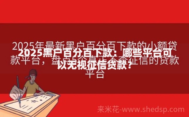2025黑户百分百下款:哪些平台可以无视征信贷款? 2025黑户百分百下款:哪些平台可以无视征信贷款?